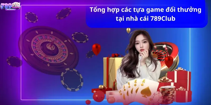 Tổng hợp các tựa game đổi thưởng tại nhà cái 789CLUB